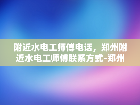 附近水电工师傅电话，郑州附近水电工师傅联系方式-郑州附近水电工师傅电话指南
