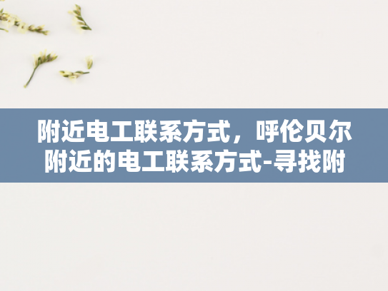 附近电工联系方式，呼伦贝尔附近的电工联系方式-寻找附近电工的实用指南