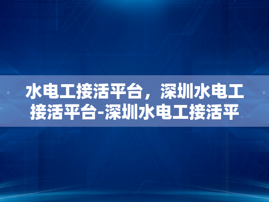 水电工接活平台，深圳水电工接活平台-深圳水电工接活平台，打造高效水电服务新生态