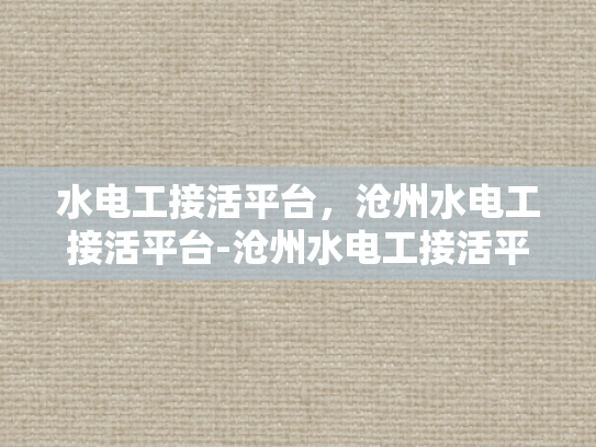 水电工接活平台，沧州水电工接活平台-沧州水电工接活平台，打造便捷高效的水电维修服务新生态
