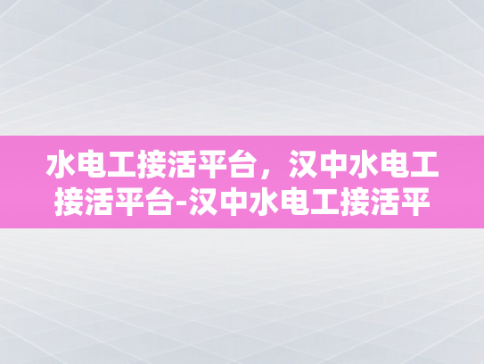 水电工接活平台，汉中水电工接活平台-汉中水电工接活平台，高效匹配与服务升级