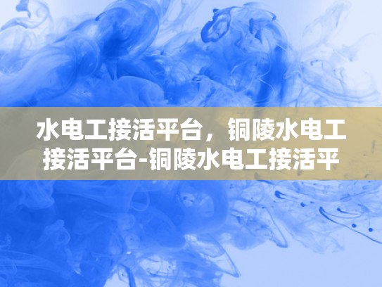 水电工接活平台，铜陵水电工接活平台-铜陵水电工接活平台，技术与服务的新高地