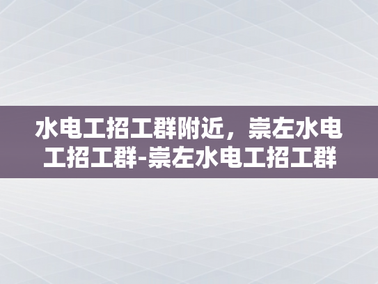 水电工招工群附近，崇左水电工招工群-崇左水电工招工群，寻找附近的水电维修专家