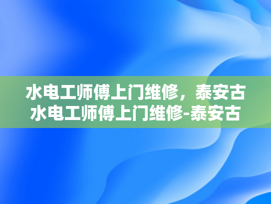 水电工师傅上门维修，泰安古水电工师傅上门维修-泰安古水电工师傅的手艺与服务