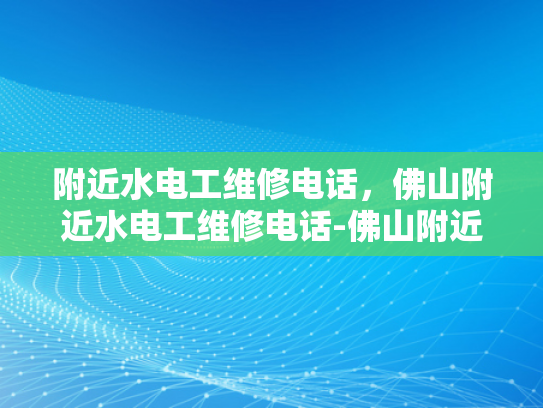 附近水电工维修电话，佛山附近水电工维修电话-佛山附近水电工维修电话