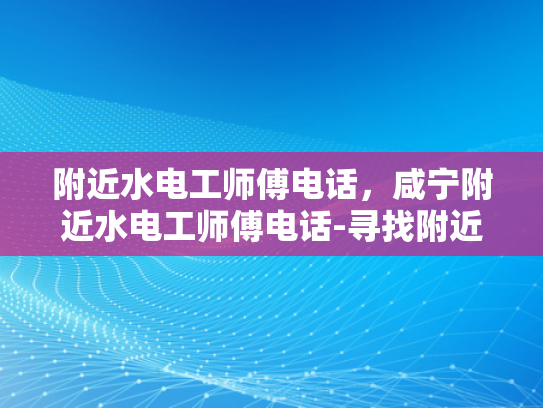 附近水电工师傅电话，咸宁附近水电工师傅电话-寻找附近水电工师傅，您身边的水电维修专家