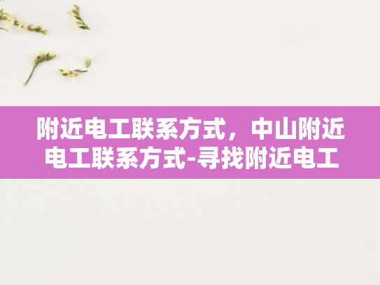 附近电工联系方式，中山附近电工联系方式-寻找附近电工？中山地区电工联系方式一览