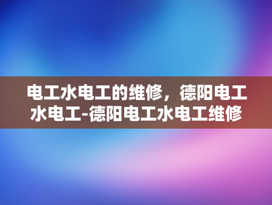 电工水电工的维修，德阳电工水电工-德阳电工水电工维修服务，专业与品质的保证