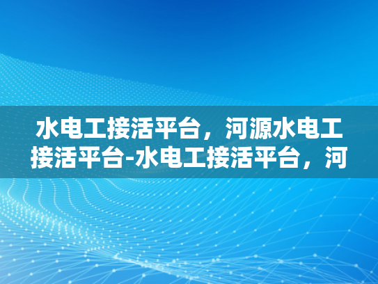 水电工接活平台，河源水电工接活平台-水电工接活平台，河源市的水电服务新天地