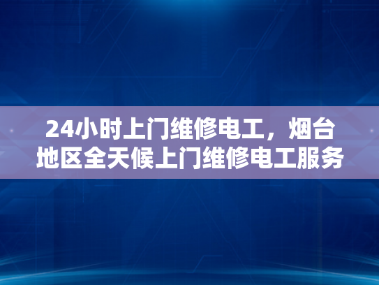24小时上门维修电工，烟台地区全天候上门维修电工服务-烟台地区24小时上门维修电工服务，全天候为您的电力保驾护航