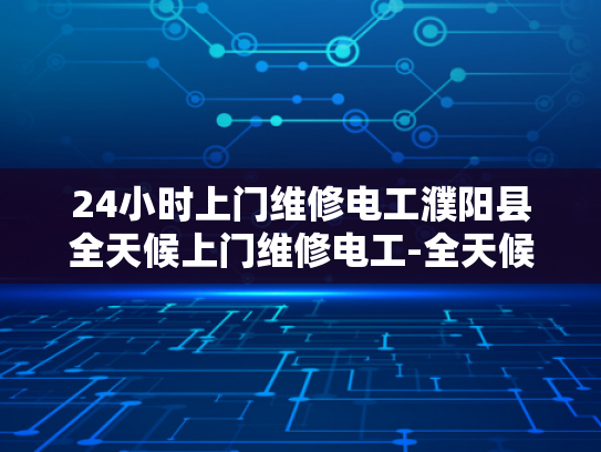 24小时上门维修电工濮阳县全天候上门维修电工-全天候服务，24小时上门维修电工—濮阳县的电力守护神