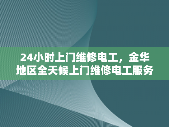 24小时上门维修电工，金华地区全天候上门维修电工服务-金华地区全天候24小时上门维修电工服务