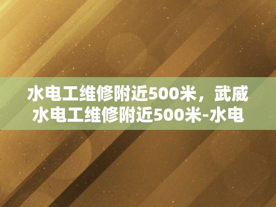 水电工维修附近500米，武威水电工维修附近500米-水电工维修附近500米