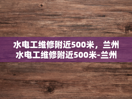 水电工维修附近500米，兰州水电工维修附近500米-兰州市水电工维修服务指南