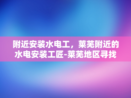 附近安装水电工，莱芜附近的水电安装工匠-莱芜地区寻找专业水电安装工匠