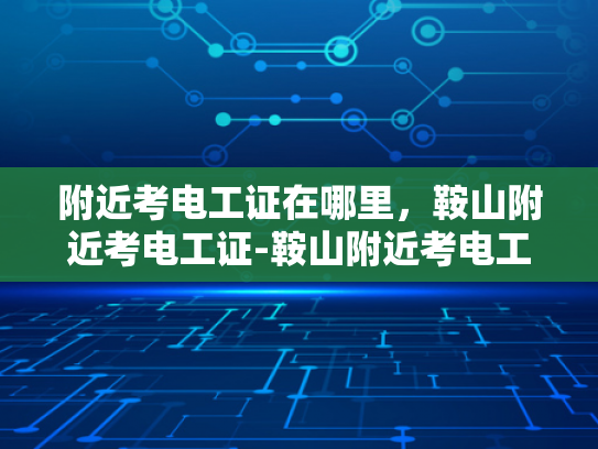 附近考电工证在哪里，鞍山附近考电工证-鞍山附近考电工证指南