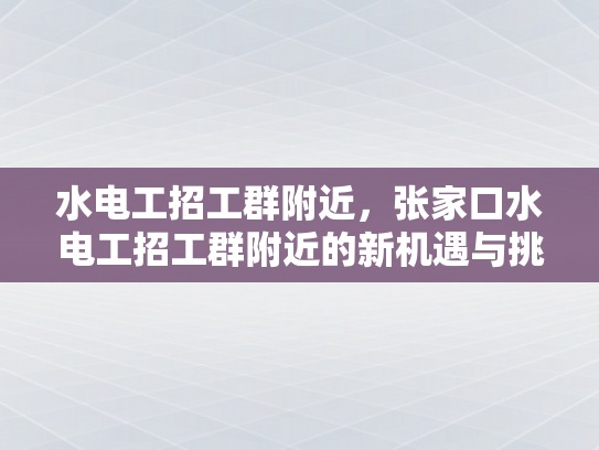 水电工招工群附近，张家口水电工招工群附近的新机遇与挑战-新机遇与挑战，张家口水电工招工群附近的就业前景