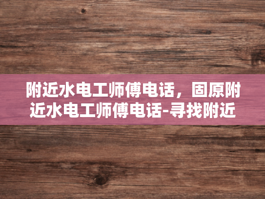附近水电工师傅电话，固原附近水电工师傅电话-寻找附近的水电工师傅