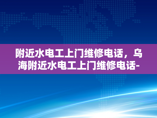 附近水电工上门维修电话，乌海附近水电工上门维修电话-乌海附近水电工上门维修电话，专业服务保障您的水电安全