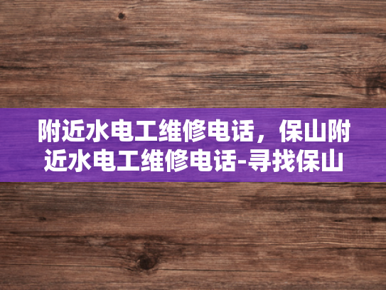附近水电工维修电话，保山附近水电工维修电话-寻找保山附近水电工维修服务