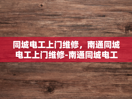 同城电工上门维修，南通同城电工上门维修-南通同城电工上门维修服务—您的家的安全守护者