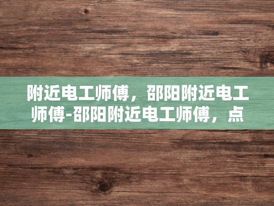 附近电工师傅，邵阳附近电工师傅-邵阳附近电工师傅，点亮生活，守护安全