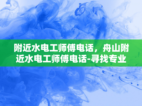 附近水电工师傅电话，舟山附近水电工师傅电话-寻找专业水电工师傅，舟山附近水电工服务电话