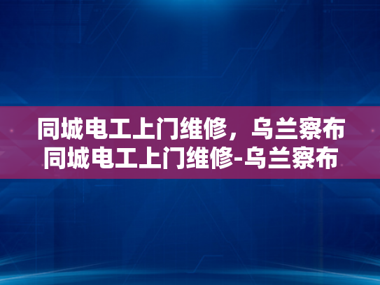 同城电工上门维修，乌兰察布同城电工上门维修-乌兰察布同城电工上门维修服务，您身边的电力守护者