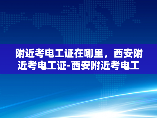 附近考电工证在哪里，西安附近考电工证-西安附近考电工证的优选地点
