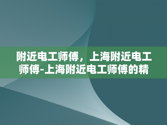 附近电工师傅，上海附近电工师傅-上海附近电工师傅的精湛技艺与专业服务