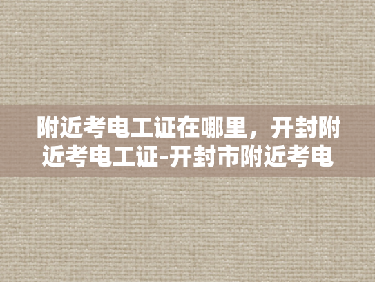 附近考电工证在哪里，开封附近考电工证-开封市附近考电工证的指南