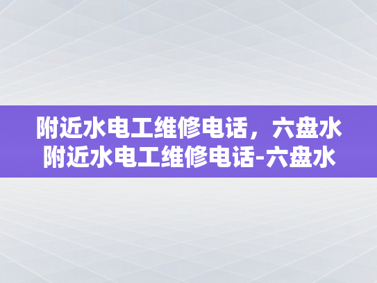 附近水电工维修电话，六盘水附近水电工维修电话-六盘水附近水电工维修电话