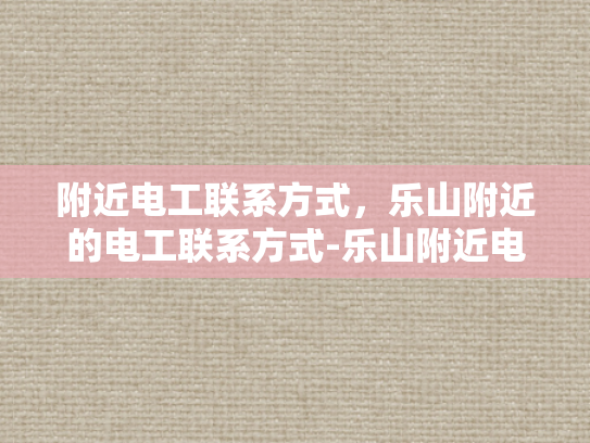 附近电工联系方式，乐山附近的电工联系方式-乐山附近电工联系方式大全