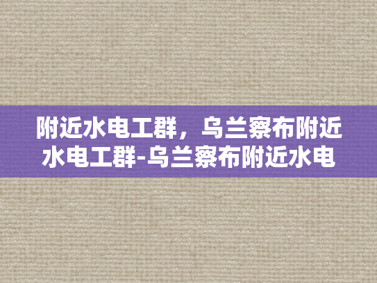 附近水电工群，乌兰察布附近水电工群-乌兰察布附近水电工群，寻找附近的专业水电工服务