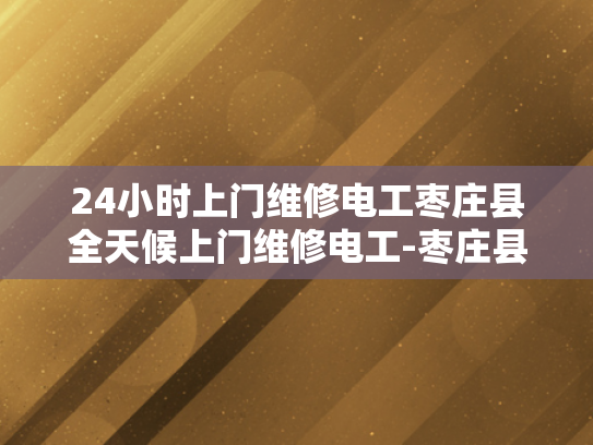 24小时上门维修电工枣庄县全天候上门维修电工-枣庄县24小时上门维修电工服务—全天候为您解决电力问题