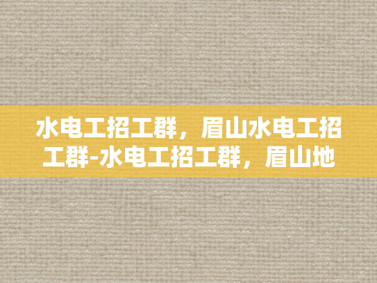 水电工招工群，眉山水电工招工群-水电工招工群，眉山地区水电维修人才的集结地