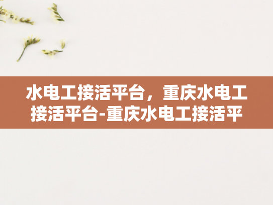 水电工接活平台，重庆水电工接活平台-重庆水电工接活平台，打造高效、透明、便捷的水电维修服务市场