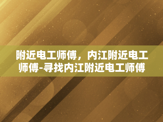 附近电工师傅，内江附近电工师傅-寻找内江附近电工师傅，专业与信赖的桥梁
