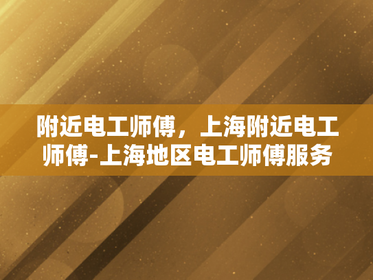 附近电工师傅，上海附近电工师傅-上海地区电工师傅服务概述