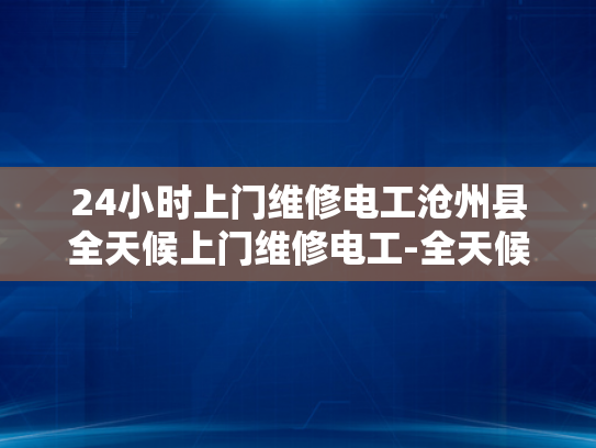 24小时上门维修电工沧州县全天候上门维修电工-全天候服务，24小时上门电工—沧州县的贴心维修承诺