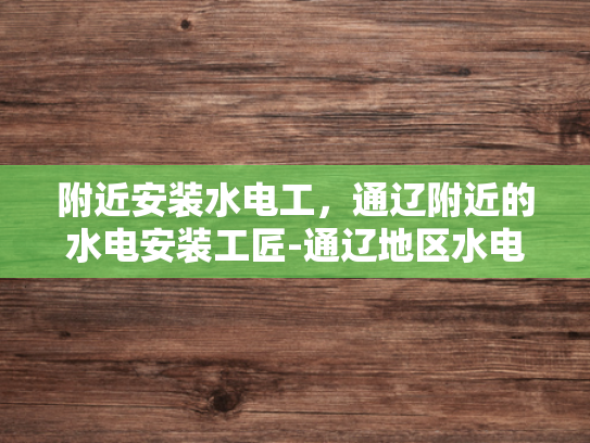 附近安装水电工，通辽附近的水电安装工匠-通辽地区水电安装工匠，附近安装水电工服务指南