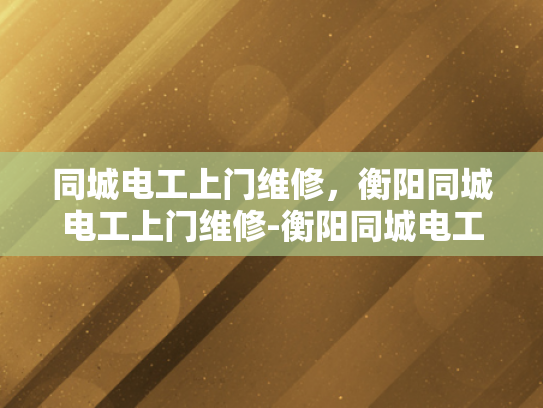 同城电工上门维修，衡阳同城电工上门维修-衡阳同城电工上门维修服务，您身边的电力守护者