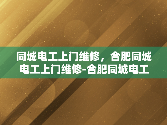 同城电工上门维修，合肥同城电工上门维修-合肥同城电工上门维修服务，快速响应，专业解决各类电气问题