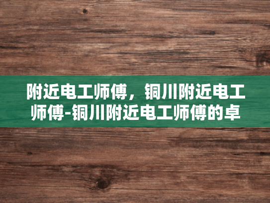 附近电工师傅，铜川附近电工师傅-铜川附近电工师傅的卓越服务