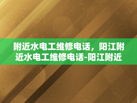 附近水电工维修电话，阳江附近水电工维修电话-阳江附近水电工维修电话指南