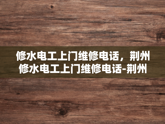 修水电工上门维修电话，荆州修水电工上门维修电话-荆州修水电工上门维修电话
