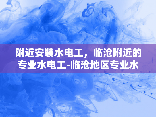 附近安装水电工，临沧附近的专业水电工-临沧地区专业水电工服务指南