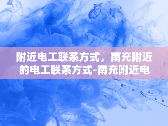 附近电工联系方式，南充附近的电工联系方式-南充附近电工联系方式大全