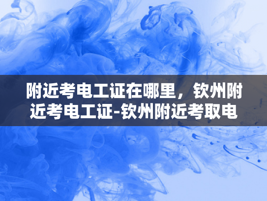 附近考电工证在哪里，钦州附近考电工证-钦州附近考取电工证的指南