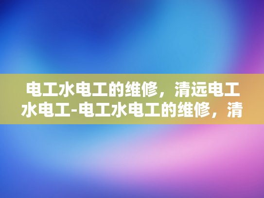 电工水电工的维修，清远电工水电工-电工水电工的维修，清远电工水电工